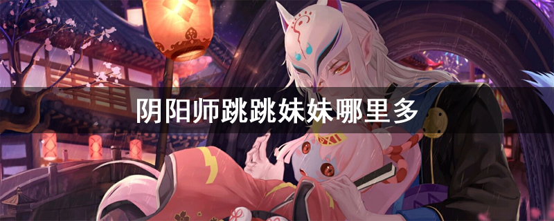阴阳师跳跳妹妹哪里多