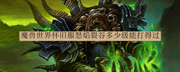 魔兽世界怀旧服怒焰裂谷多少级能打得过
