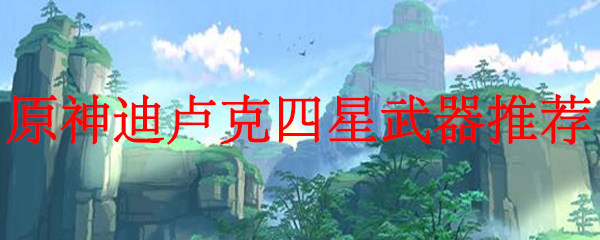 原神迪卢克四星武器推荐