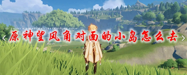 原神望风角对面的小岛怎么去